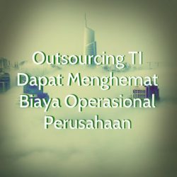 Jasa Outsourcing TI Dapat Menghemat Biaya Operasional Perusahaan Anda